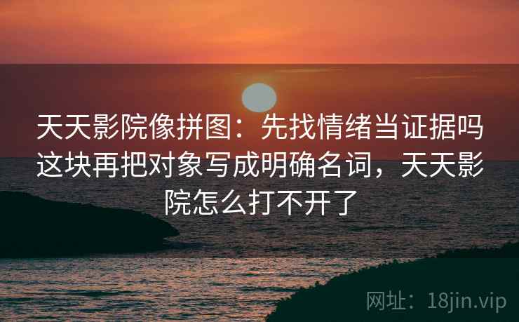 天天影院像拼图：先找情绪当证据吗这块再把对象写成明确名词，天天影院怎么打不开了