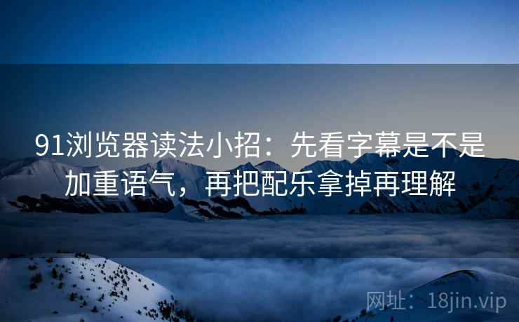 91浏览器读法小招：先看字幕是不是加重语气，再把配乐拿掉再理解