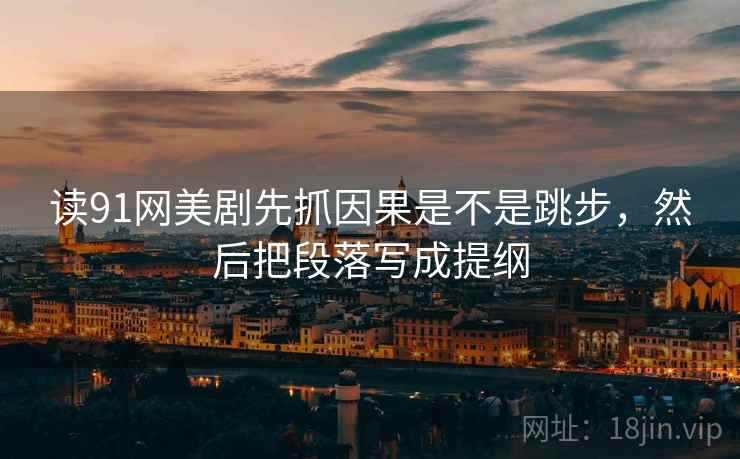 读91网美剧先抓因果是不是跳步，然后把段落写成提纲