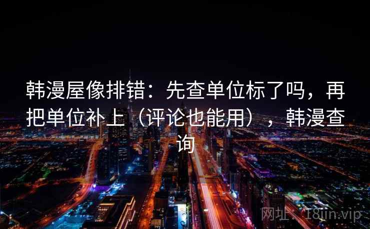 韩漫屋像排错：先查单位标了吗，再把单位补上（评论也能用），韩漫查询