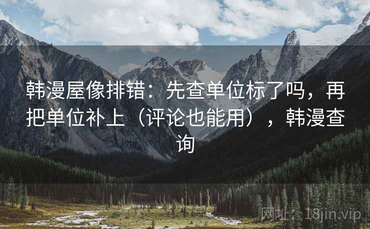 韩漫屋像排错：先查单位标了吗，再把单位补上（评论也能用），韩漫查询
