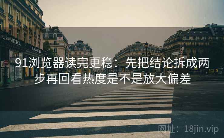 91浏览器读完更稳：先把结论拆成两步再回看热度是不是放大偏差