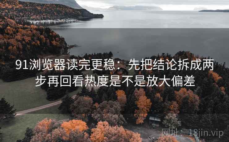 91浏览器读完更稳：先把结论拆成两步再回看热度是不是放大偏差
