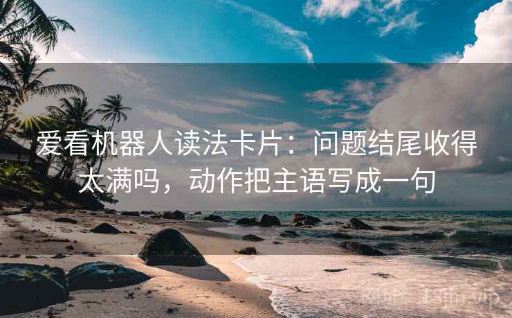 爱看机器人读法卡片：问题结尾收得太满吗，动作把主语写成一句