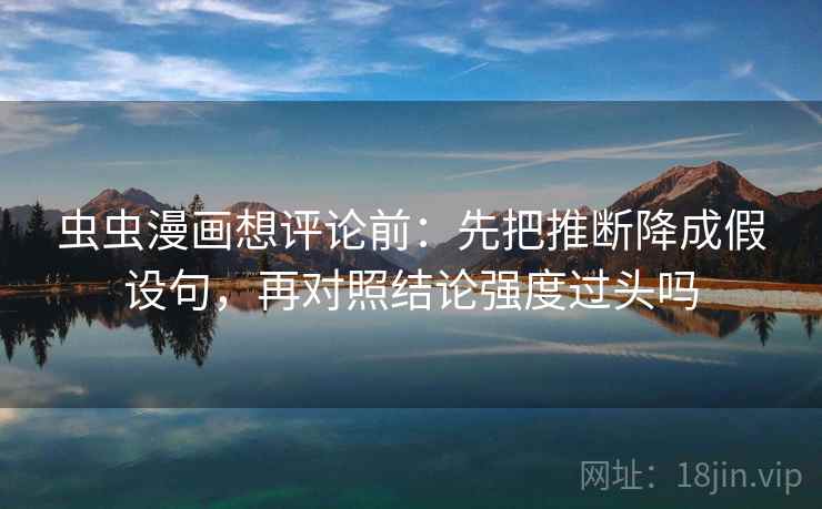 虫虫漫画想评论前：先把推断降成假设句，再对照结论强度过头吗