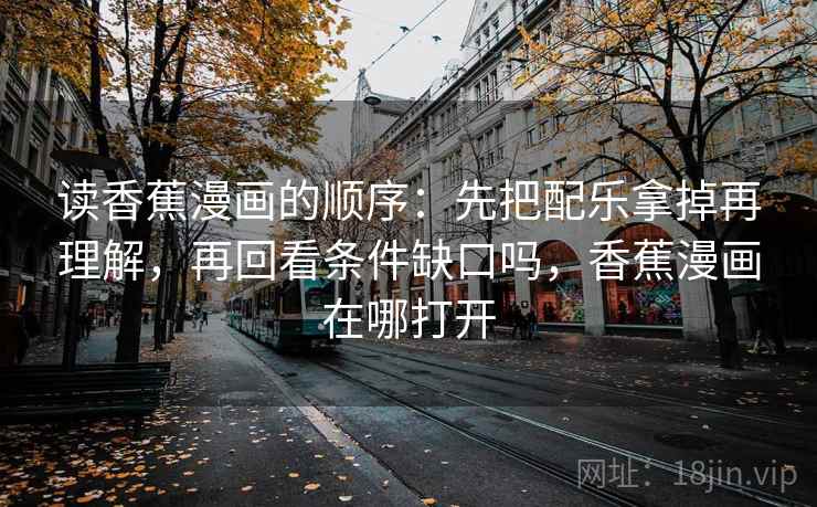 读香蕉漫画的顺序：先把配乐拿掉再理解，再回看条件缺口吗，香蕉漫画在哪打开