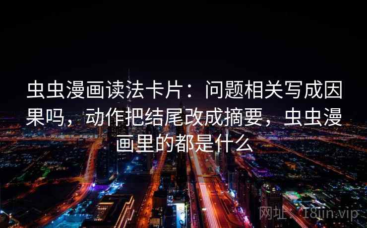 虫虫漫画读法卡片：问题相关写成因果吗，动作把结尾改成摘要，虫虫漫画里的都是什么