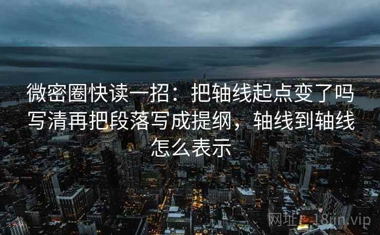 微密圈快读一招：把轴线起点变了吗写清再把段落写成提纲，轴线到轴线怎么表示
