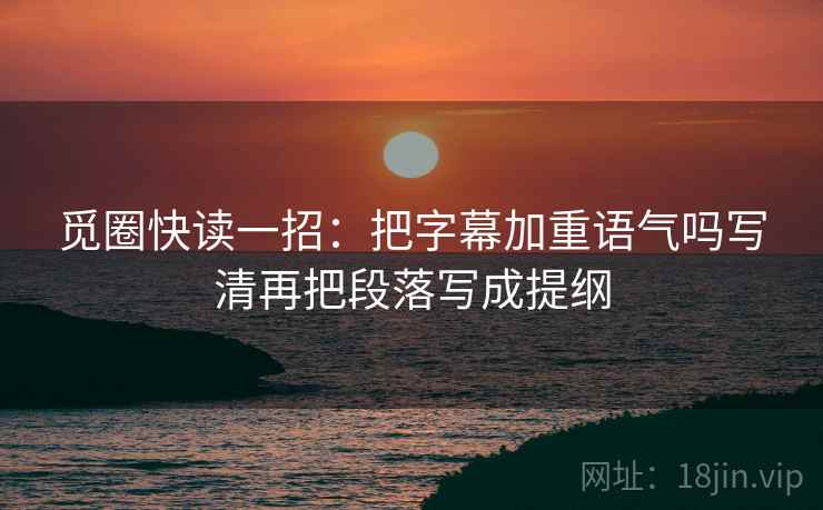 觅圈快读一招：把字幕加重语气吗写清再把段落写成提纲