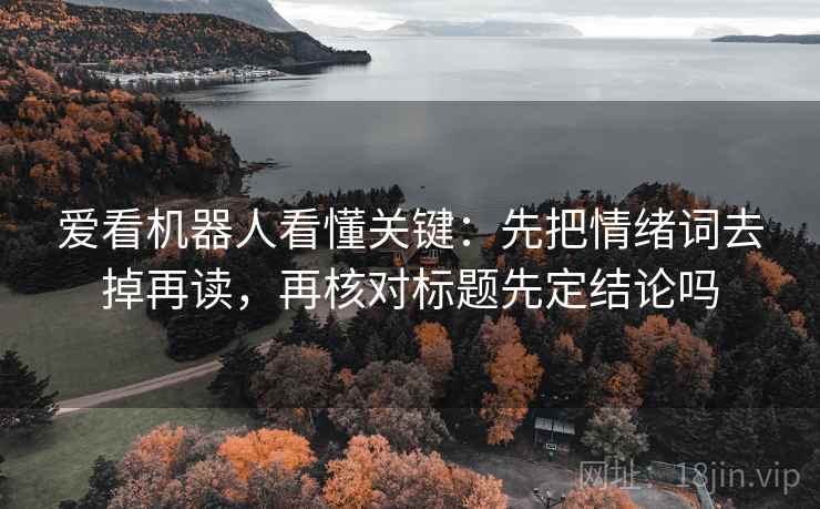 爱看机器人看懂关键：先把情绪词去掉再读，再核对标题先定结论吗