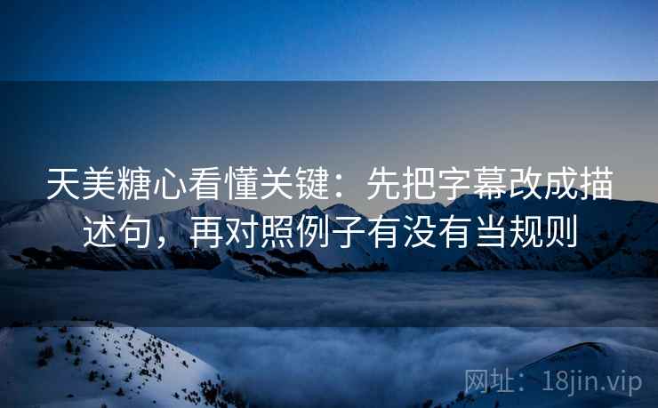 天美糖心看懂关键：先把字幕改成描述句，再对照例子有没有当规则