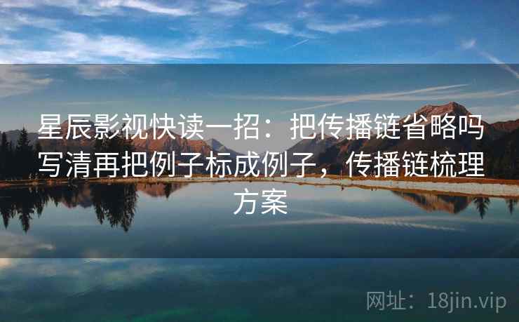 星辰影视快读一招：把传播链省略吗写清再把例子标成例子，传播链梳理方案