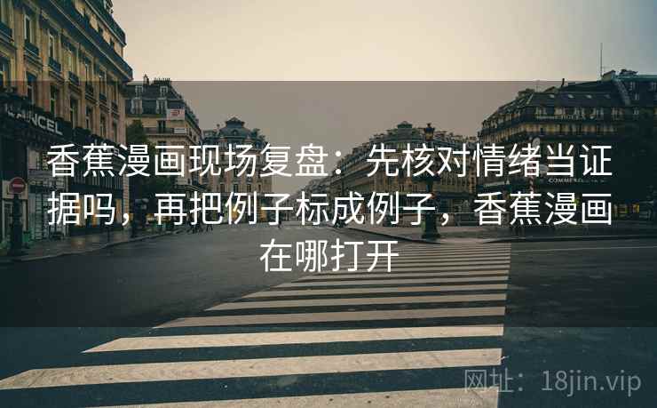 香蕉漫画现场复盘：先核对情绪当证据吗，再把例子标成例子，香蕉漫画在哪打开