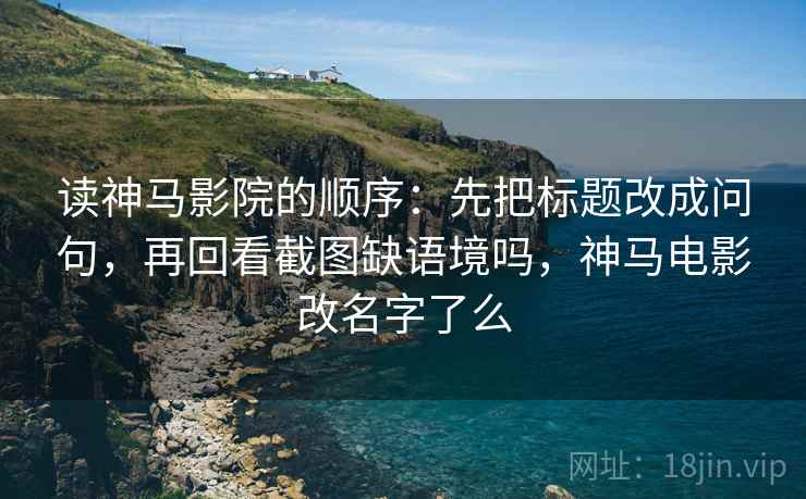 读神马影院的顺序：先把标题改成问句，再回看截图缺语境吗，神马电影改名字了么
