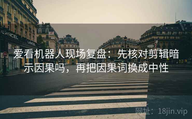 爱看机器人现场复盘：先核对剪辑暗示因果吗，再把因果词换成中性