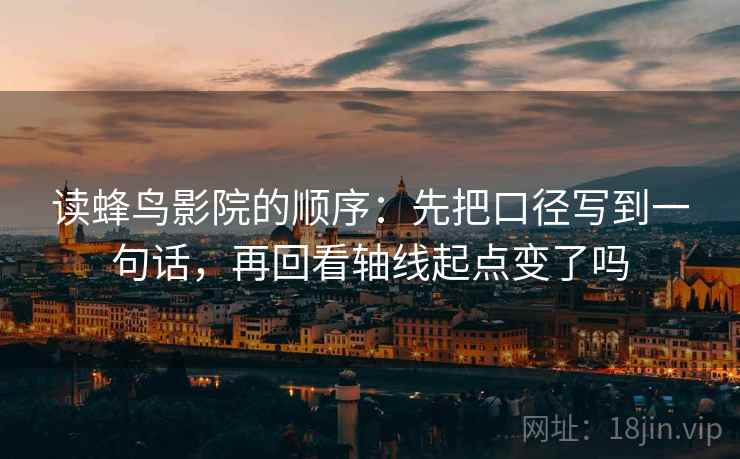 读蜂鸟影院的顺序：先把口径写到一句话，再回看轴线起点变了吗