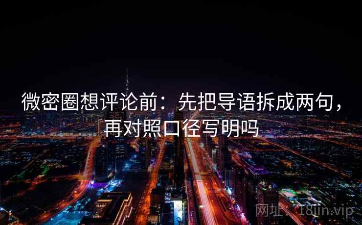 微密圈想评论前：先把导语拆成两句，再对照口径写明吗
