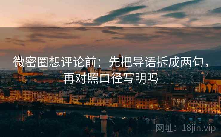 微密圈想评论前：先把导语拆成两句，再对照口径写明吗