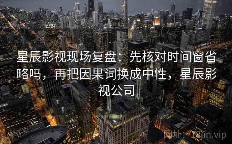 星辰影视现场复盘：先核对时间窗省略吗，再把因果词换成中性，星辰影视公司