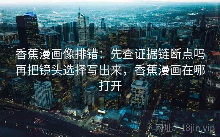 香蕉漫画像排错：先查证据链断点吗再把镜头选择写出来，香蕉漫画在哪打开
