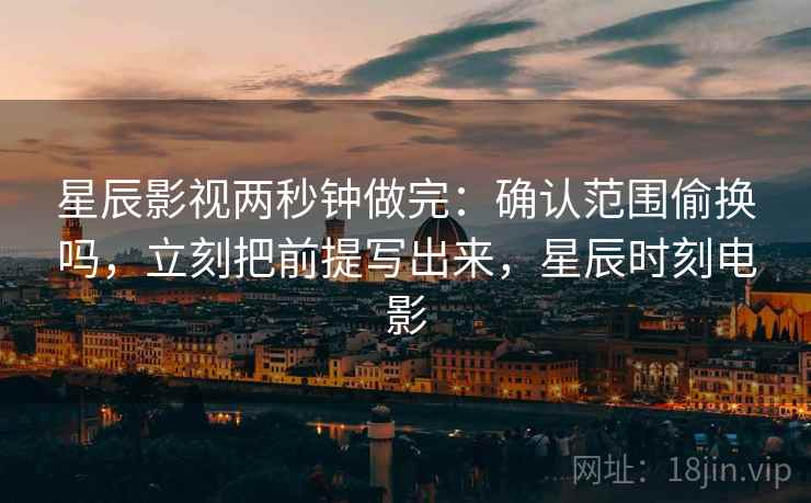 星辰影视两秒钟做完：确认范围偷换吗，立刻把前提写出来，星辰时刻电影