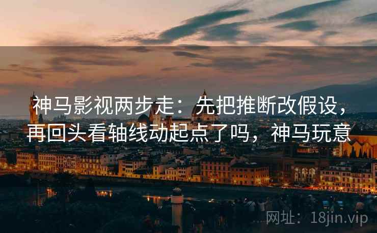 神马影视两步走：先把推断改假设，再回头看轴线动起点了吗，神马玩意