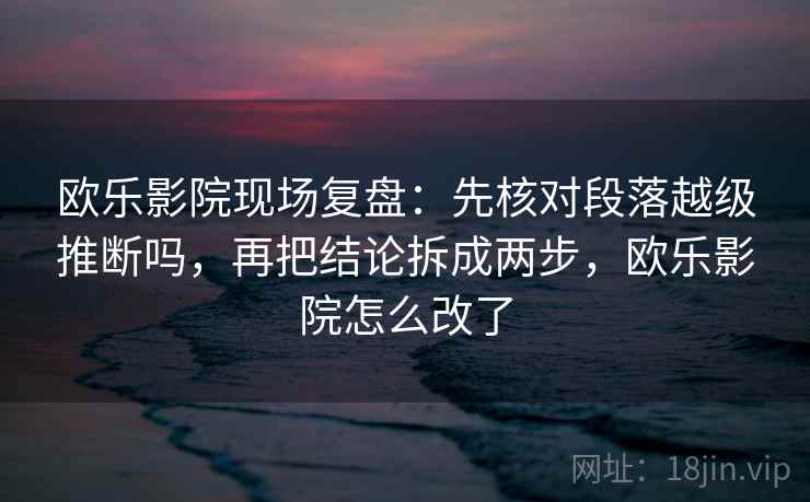 欧乐影院现场复盘：先核对段落越级推断吗，再把结论拆成两步，欧乐影院怎么改了