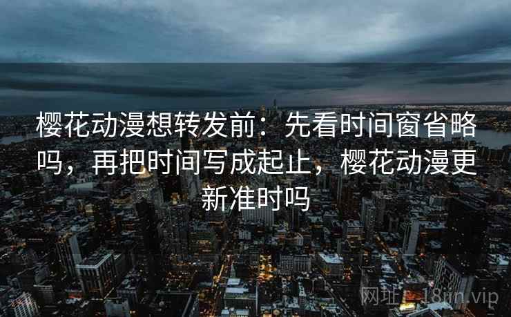 樱花动漫想转发前：先看时间窗省略吗，再把时间写成起止，樱花动漫更新准时吗