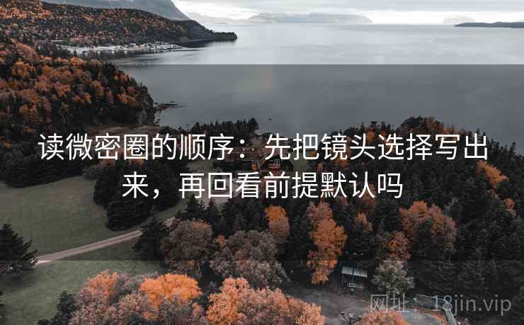 读微密圈的顺序：先把镜头选择写出来，再回看前提默认吗