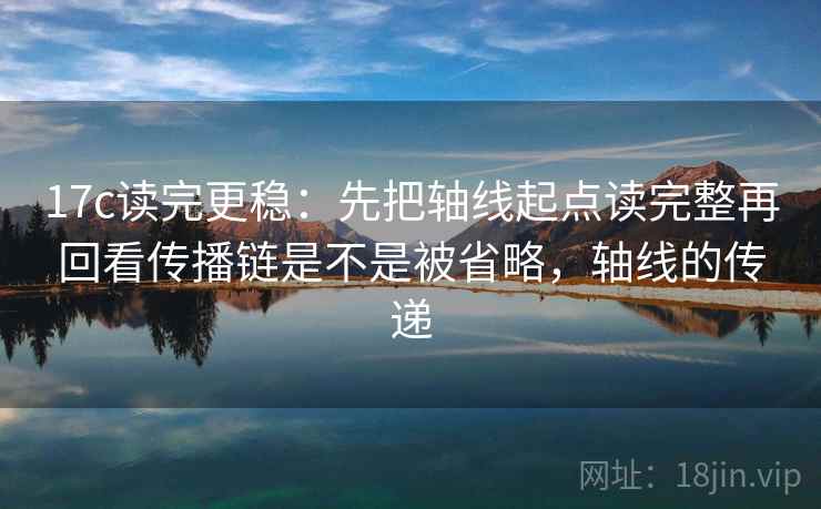 17c读完更稳：先把轴线起点读完整再回看传播链是不是被省略，轴线的传递
