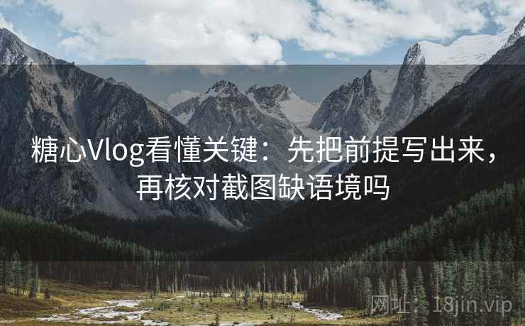 糖心Vlog看懂关键：先把前提写出来，再核对截图缺语境吗