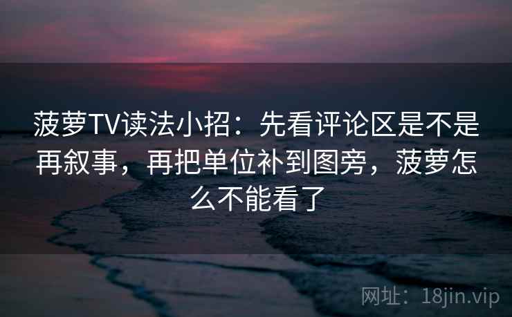 菠萝TV读法小招：先看评论区是不是再叙事，再把单位补到图旁，菠萝怎么不能看了
