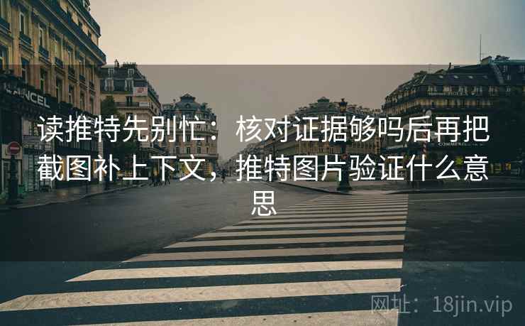 读推特先别忙：核对证据够吗后再把截图补上下文，推特图片验证什么意思