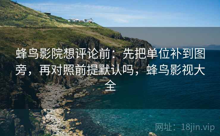 蜂鸟影院想评论前：先把单位补到图旁，再对照前提默认吗，蜂鸟影视大全