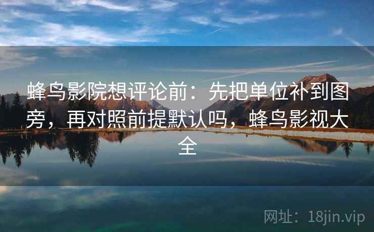 蜂鸟影院想评论前：先把单位补到图旁，再对照前提默认吗，蜂鸟影视大全