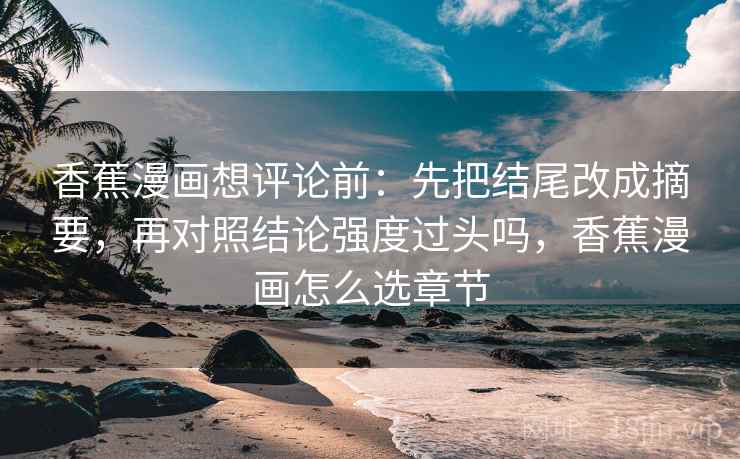 香蕉漫画想评论前：先把结尾改成摘要，再对照结论强度过头吗，香蕉漫画怎么选章节