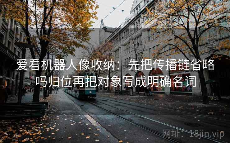 爱看机器人像收纳：先把传播链省略吗归位再把对象写成明确名词