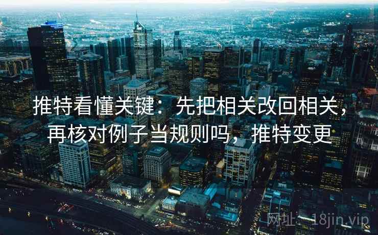 推特看懂关键：先把相关改回相关，再核对例子当规则吗，推特变更
