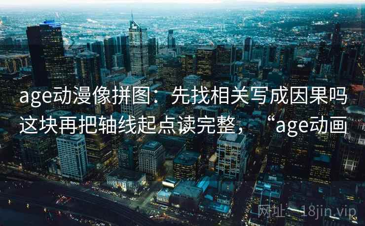 age动漫像拼图：先找相关写成因果吗这块再把轴线起点读完整，“age动画”