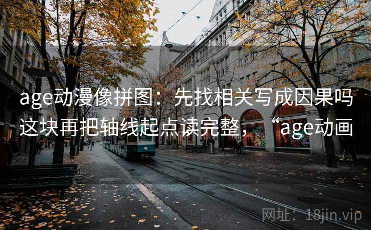 age动漫像拼图：先找相关写成因果吗这块再把轴线起点读完整，“age动画”
