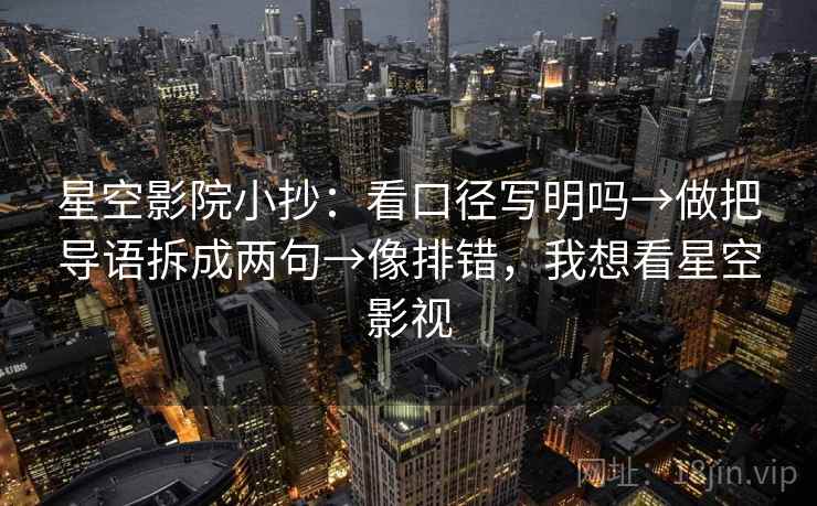 星空影院小抄：看口径写明吗→做把导语拆成两句→像排错，我想看星空影视