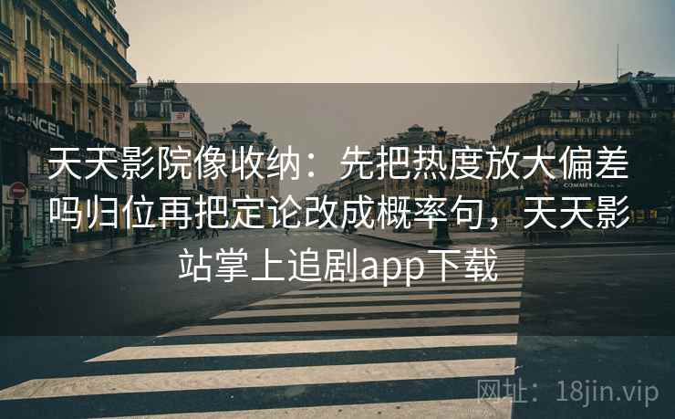 天天影院像收纳：先把热度放大偏差吗归位再把定论改成概率句，天天影站掌上追剧app下载