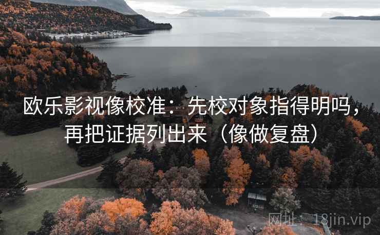 欧乐影视像校准：先校对象指得明吗，再把证据列出来（像做复盘）
