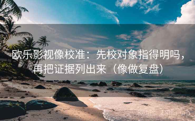 欧乐影视像校准：先校对象指得明吗，再把证据列出来（像做复盘）