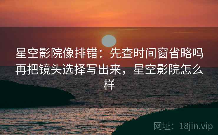 星空影院像排错：先查时间窗省略吗再把镜头选择写出来，星空影院怎么样