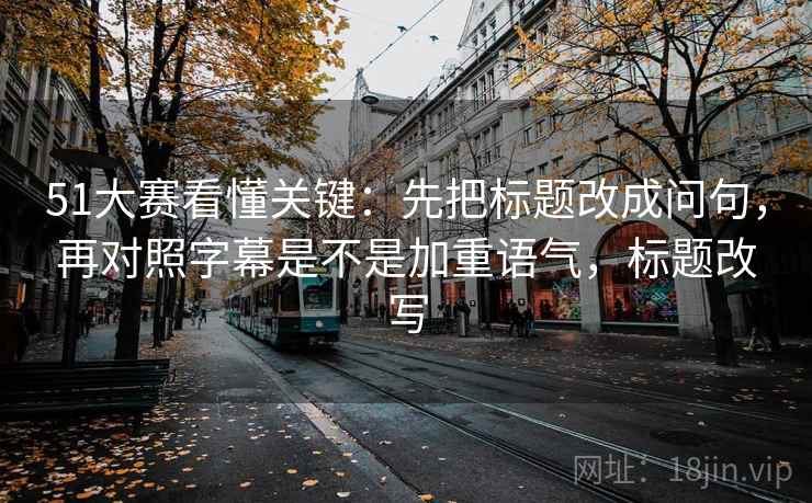 51大赛看懂关键：先把标题改成问句，再对照字幕是不是加重语气，标题改写