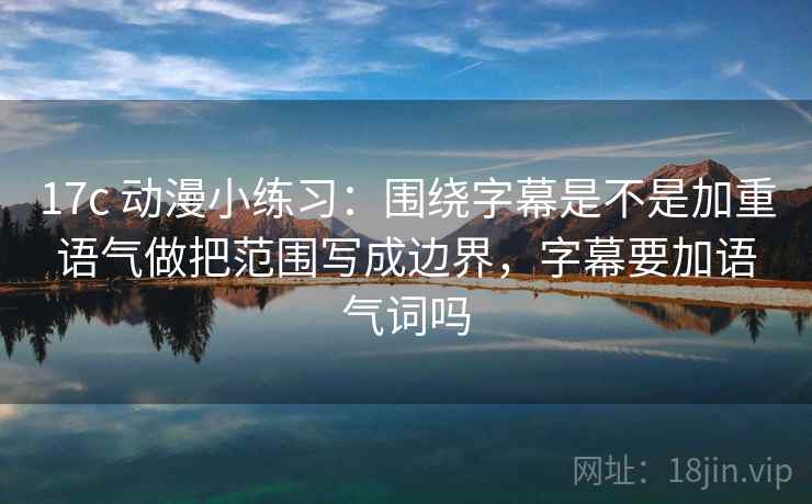 17c 动漫小练习：围绕字幕是不是加重语气做把范围写成边界，字幕要加语气词吗