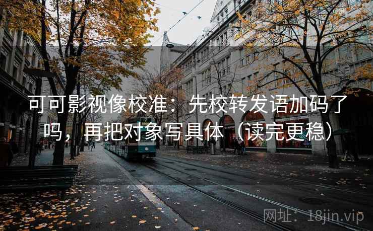 可可影视像校准：先校转发语加码了吗，再把对象写具体（读完更稳）