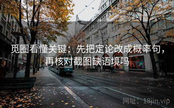 觅圈看懂关键：先把定论改成概率句，再核对截图缺语境吗