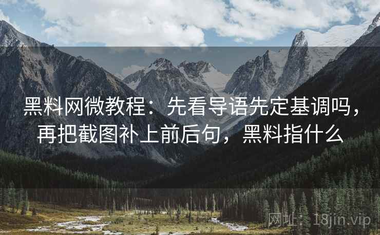 黑料网微教程：先看导语先定基调吗，再把截图补上前后句，黑料指什么